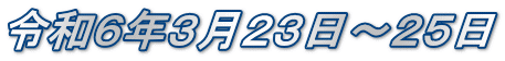 令和６年３月２３日～２５日