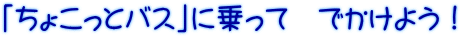 「ちょこっとバス」に乗って　でかけよう！