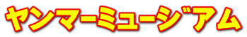 ﾔﾝﾏｰﾐｭｰｼﾞｱﾑ