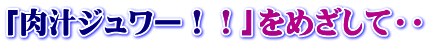 「肉汁ジュワー！！」をめざして・・