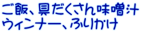 ご飯、具だくさん味噌汁 ウィンナー、ふりかけ